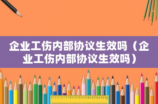 企業(yè)工傷內(nèi)部協(xié)議生效嗎（企業(yè)工傷內(nèi)部協(xié)議生效嗎）