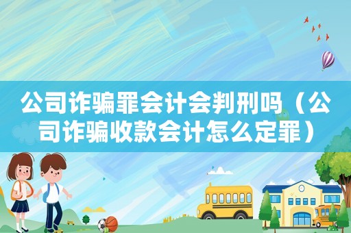 公司詐騙罪會計會判刑嗎（公司詐騙收款會計怎么定罪）