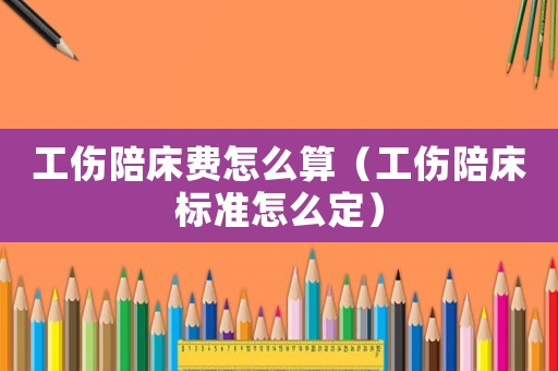 工傷陪床費怎么算（工傷陪床標準怎么定）