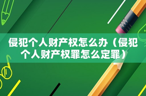 侵犯個人財產權怎么辦（侵犯個人財產權罪怎么定罪）