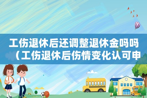 工傷退休后還調整退休金嗎嗎（工傷退休后傷情變化認可申請嗎）