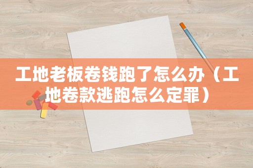工地老板卷錢跑了怎么辦（工地卷款逃跑怎么定罪）