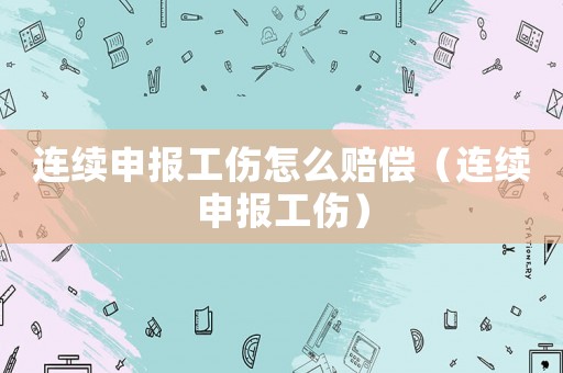 連續申報工傷怎么賠償（連續申報工傷）