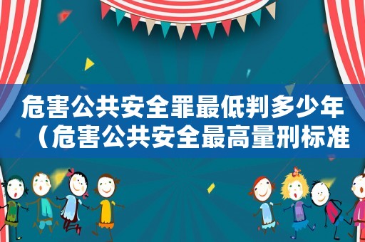 危害公共安全罪最低判多少年（危害公共安全最高量刑標(biāo)準(zhǔn)）