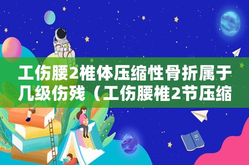 工傷腰2椎體壓縮性骨折屬于幾級傷殘（工傷腰椎2節壓縮性骨折）