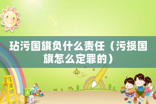 玷污國旗負什么責任（污損國旗怎么定罪的）