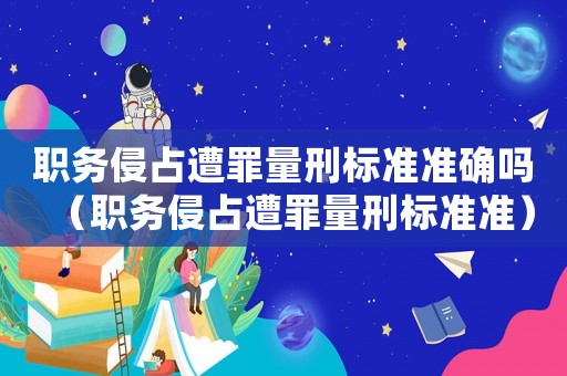 職務(wù)侵占遭罪量刑標(biāo)準(zhǔn)準(zhǔn)確嗎（職務(wù)侵占遭罪量刑標(biāo)準(zhǔn)準(zhǔn)）