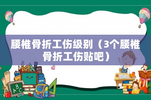 腰椎骨折工傷級別（3個腰椎骨折工傷貼吧）