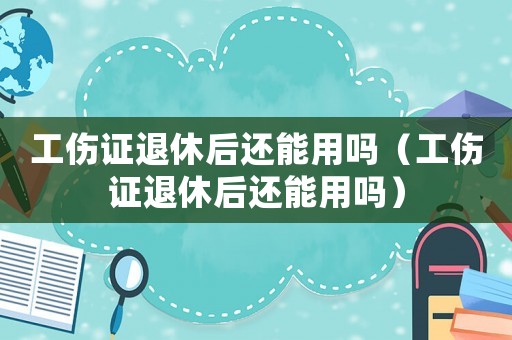 工傷證退休后還能用嗎（工傷證退休后還能用嗎）