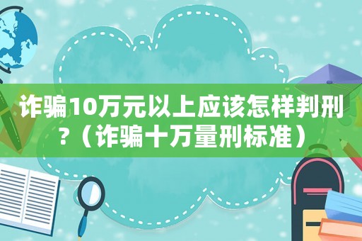 詐騙10萬元以上應該怎樣判刑?（詐騙十萬量刑標準）