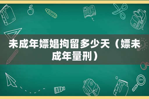 未成年嫖娼拘留多少天（嫖未成年量刑）