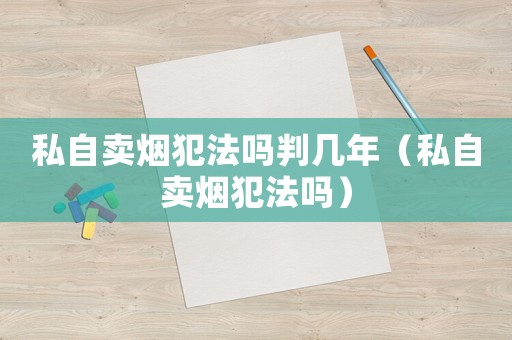 私自賣煙犯法嗎判幾年（私自賣煙犯法嗎）