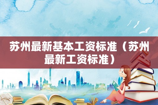 蘇州最新基本工資標(biāo)準(zhǔn)（蘇州最新工資標(biāo)準(zhǔn)）