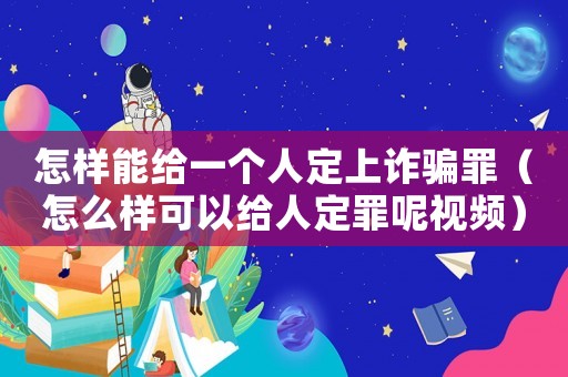 怎樣能給一個人定上詐騙罪（怎么樣可以給人定罪呢視頻）