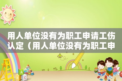 用人單位沒有為職工申請工傷認定（用人單位沒有為職工申請工傷）