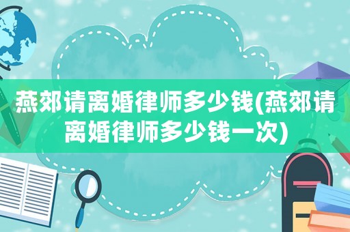 燕郊請離婚律師多少錢(燕郊請離婚律師多少錢一次)