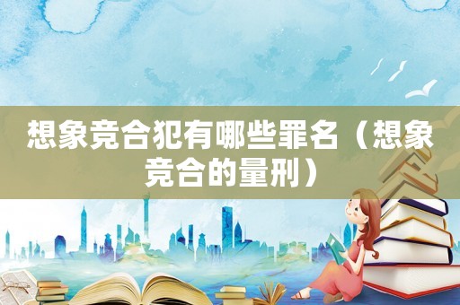 想象競合犯有哪些罪名（想象競合的量刑）