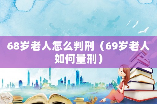 68歲老人怎么判刑（69歲老人如何量刑）