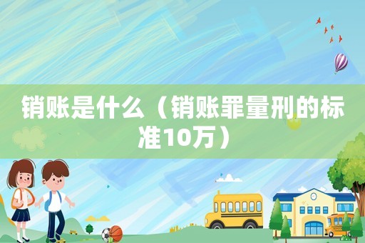 銷賬是什么（銷賬罪量刑的標準10萬）