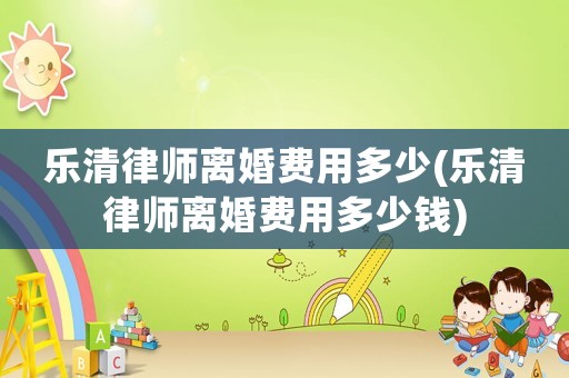 樂清律師離婚費用多少(樂清律師離婚費用多少錢)