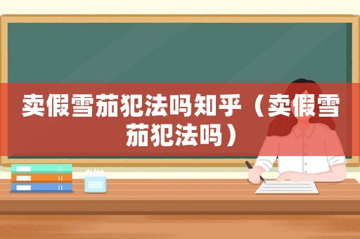 賣假雪茄犯法嗎知乎（賣假雪茄犯法嗎）