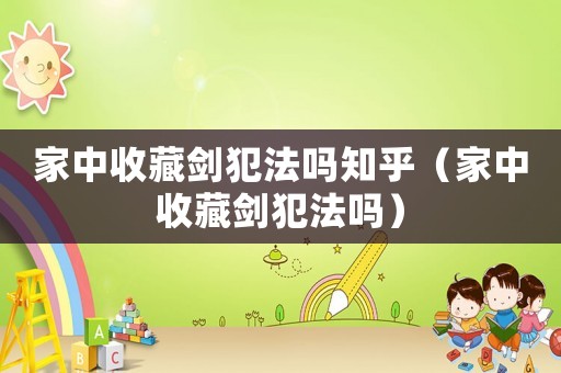 家中收藏劍犯法嗎知乎（家中收藏劍犯法嗎）