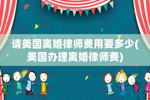 請美國離婚律師費用要多少(美國辦理離婚律師費)
