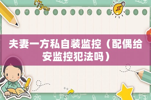 夫妻一方私自裝監(jiān)控（配偶給安監(jiān)控犯法嗎）