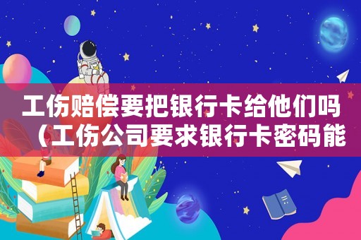 工傷賠償要把銀行卡給他們嗎（工傷公司要求銀行卡密碼能給嗎）