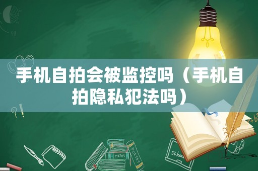 手機自拍會被監控嗎（手機自拍隱私犯法嗎）