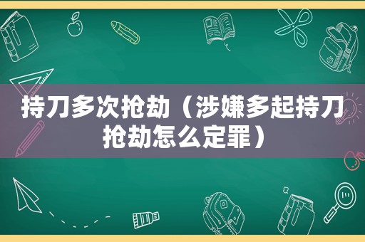 持刀多次搶劫（涉嫌多起持刀搶劫怎么定罪）