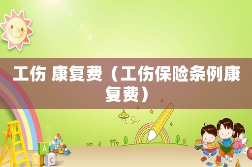 工傷 康復(fù)費(fèi)（工傷保險(xiǎn)條例康復(fù)費(fèi)）