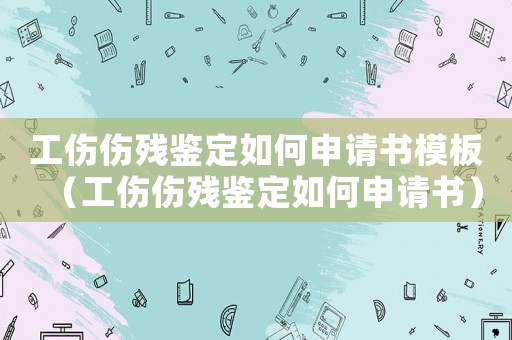 工傷傷殘鑒定如何申請書模板（工傷傷殘鑒定如何申請書）
