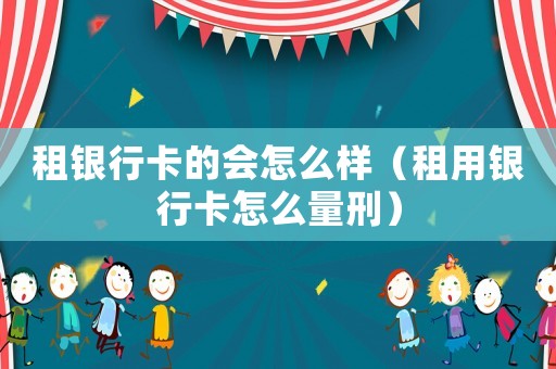 租銀行卡的會怎么樣（租用銀行卡怎么量刑）