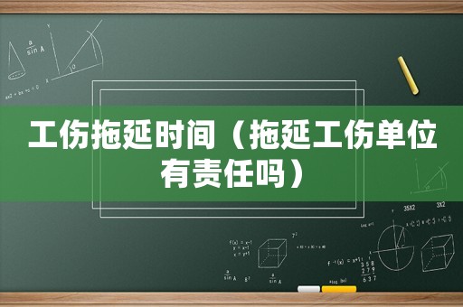 工傷拖延時間（拖延工傷單位有責任嗎）