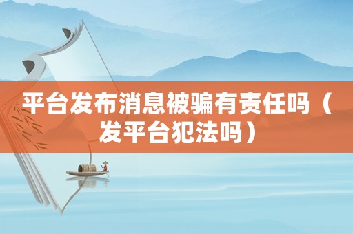 平臺發布消息被騙有責任嗎（發平臺犯法嗎）