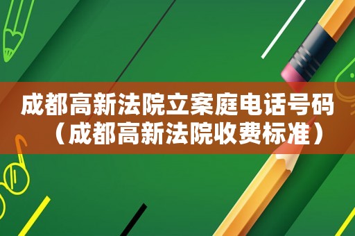 成都高新法院立案庭電話號(hào)碼（成都高新法院收費(fèi)標(biāo)準(zhǔn)）