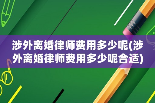 涉外離婚律師費用多少呢(涉外離婚律師費用多少呢合適)