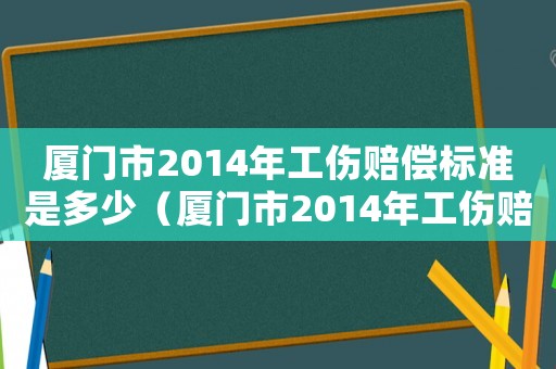 廈門市2014年工傷賠償標準是多少（廈門市2014年工傷賠償標準）