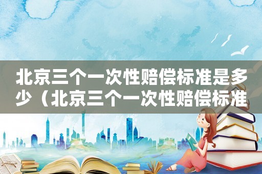 北京三個一次性賠償標準是多少（北京三個一次性賠償標準）