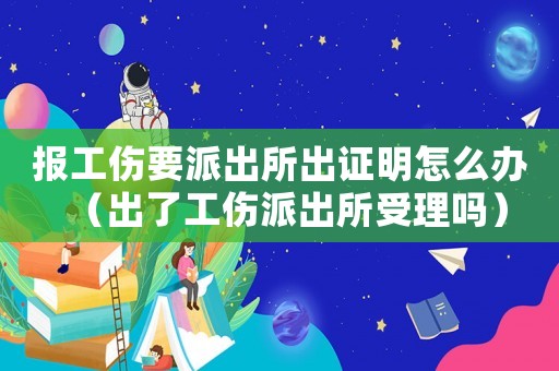 報工傷要派出所出證明怎么辦（出了工傷派出所受理嗎）