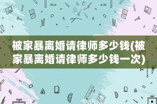 被家暴離婚請律師多少錢(被家暴離婚請律師多少錢一次)