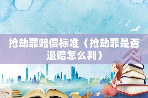 搶劫罪賠償標準（搶劫罪是否退賠怎么判）