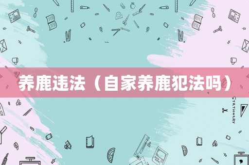 養(yǎng)鹿違法（自家養(yǎng)鹿犯法嗎）