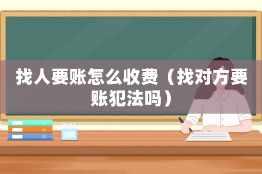 找人要賬怎么收費（找對方要賬犯法嗎）