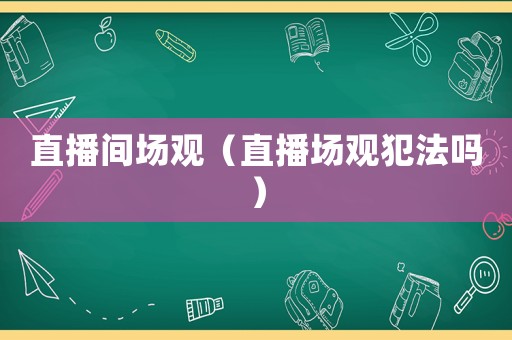 直播間場觀（直播場觀犯法嗎）