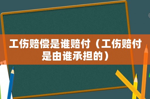 工傷賠償是誰賠付（工傷賠付是由誰承擔的）