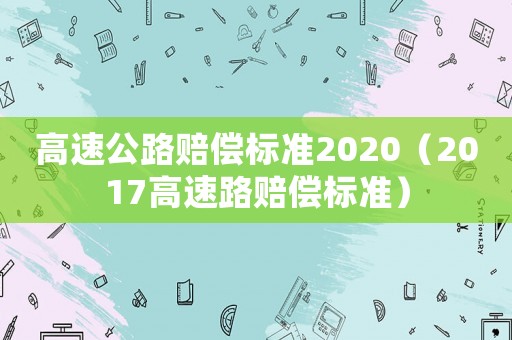 高速公路賠償標準2020（2017高速路賠償標準）