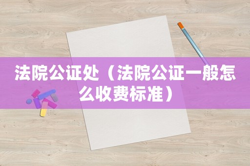 法院公證處（法院公證一般怎么收費標準）
