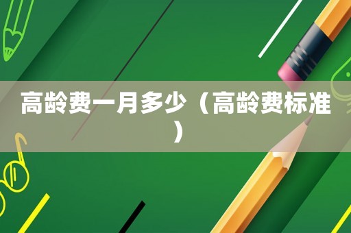 高齡費一月多少（高齡費標(biāo)準(zhǔn)）